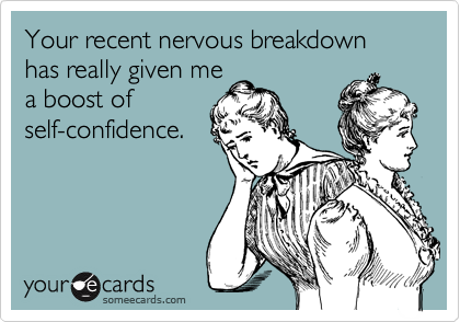 Your recent nervous breakdown has really given me
a boost of
self-confidence.