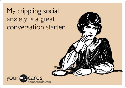 My crippling social
anxiety is a great
conversation starter.