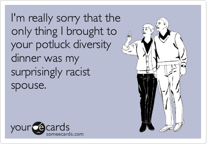 I'm really sorry that the
only thing I brought to
your potluck diversity
dinner was my
surprisingly racist
spouse.
