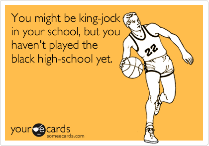 You might be king-jock
in your school, but you
haven't played the
black high-school yet.