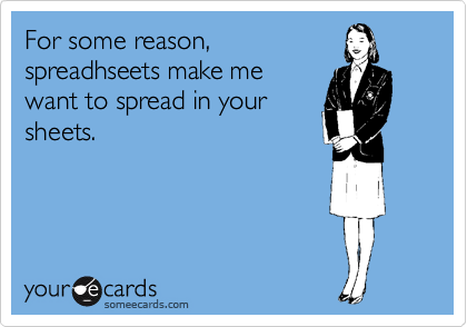 For some reason,
spreadhseets make me
want to spread in your
sheets.