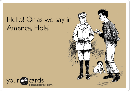 
Hello! Or as we say in
America, Hola!