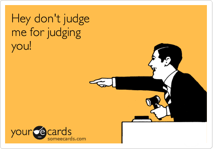 Hey don't judge 
me for judging
you!