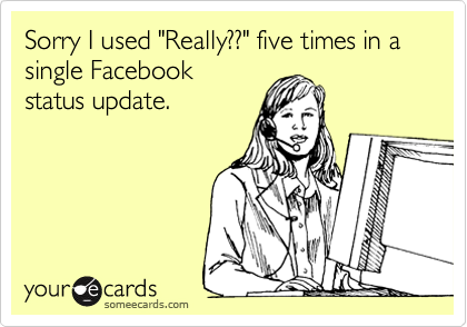 Sorry I used "Really??" five times in a single Facebook
status update.