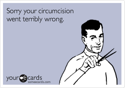 Sorry your circumcision
went terribly wrong.