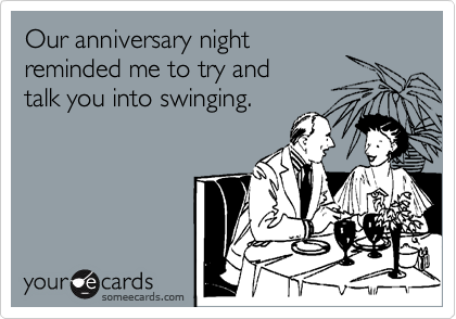 Our anniversary night
reminded me to try and 
talk you into swinging.