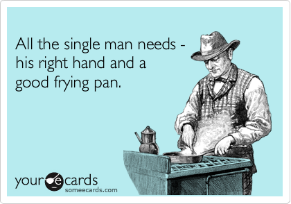 
All the single man needs -
his right hand and a 
good frying pan.