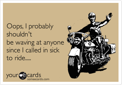 

Oops, I probably
shouldn't
be waving at anyone
since I called in sick
to ride.....