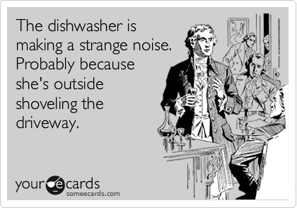 The dishwasher is
making a strange noise.
Probably because
she's outside
shoveling the
driveway.