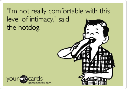 "I'm not really comfortable with this level of intimacy," said
the hotdog.
