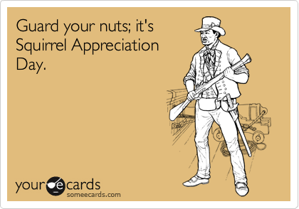 Guard your nuts; it's
Squirrel Appreciation
Day.