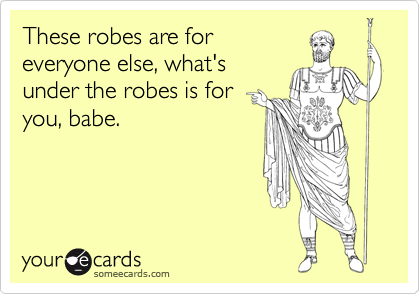 These robes are for
everyone else, what's
under the robes is for
you, babe.