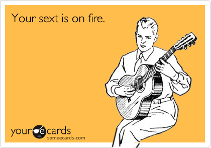 Your sext is on fire.