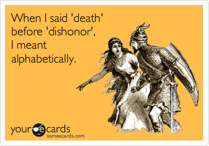 When I said 'death'
before 'dishonor',
I meant
alphabetically.


