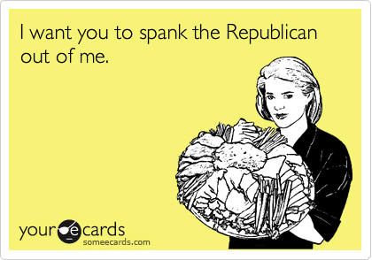 I want you to spank the Republican out of me.