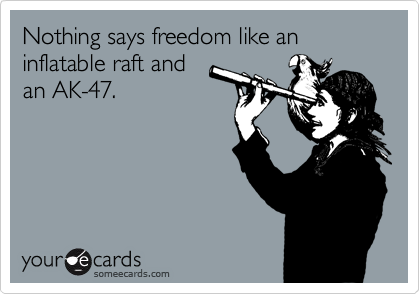 Nothing says freedom like an inflatable raft and
an AK-47. 