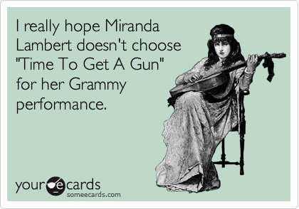 I really hope Miranda
Lambert doesn't choose
"Time To Get A Gun"
for her Grammy
performance.