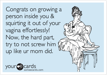 Congrats on growing a
person inside you &
squirting it out of your
vagina effortlessly! 
Now, the hard part,
try to not screw him
up like ur mom did.