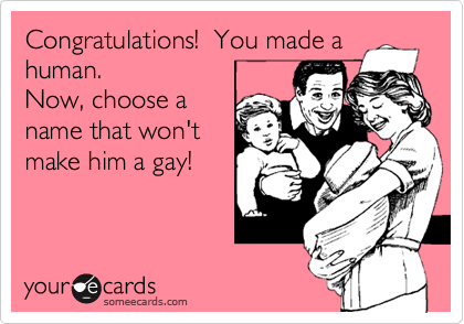 Congratulations!  You made a
human.  
Now, choose a
name that won't
make him a gay!
