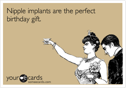 Nipple implants are the perfect birthday gift.