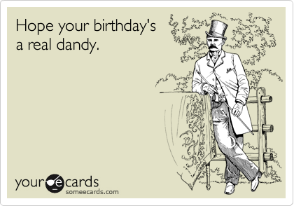 Hope your birthday's 
a real dandy.