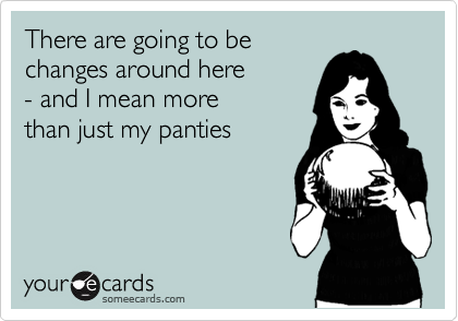 There are going to be
changes around here 
- and I mean more 
than just my panties