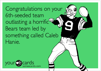 Congratulations on your
6th-seeded team
outlasting a horrific
Bears team led by
something called Caleb
Hanie.