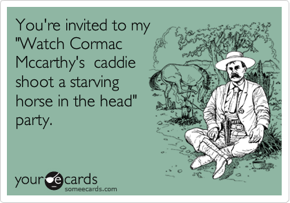 You're invited to my 
"Watch Cormac
Mccarthy's  caddie
shoot a starving 
horse in the head"
party.