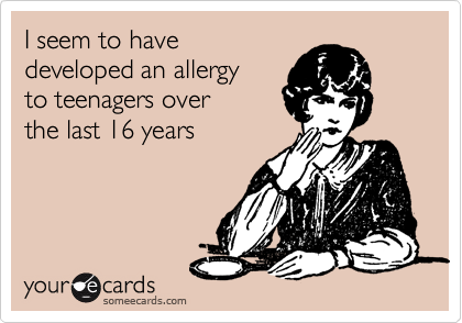 I seem to have
developed an allergy 
to teenagers over 
the last 16 years