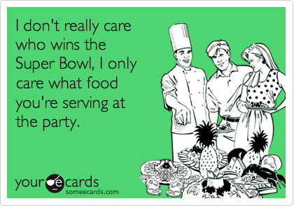 I don't really care
who wins the 
Super Bowl, I only
care what food
you're serving at
the party.