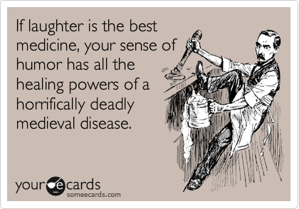 If laughter is the best 
medicine, your sense of
humor has all the
healing powers of a
horrifically deadly
medieval disease.