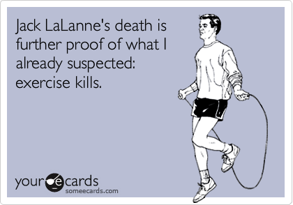 Jack LaLanne's death is
further proof of what I
already suspected:
exercise kills.