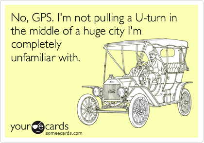 No, GPS. I'm not pulling a U-turn in the middle of a huge city I'm
completely
unfamiliar with.