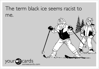 The term black ice seems racist to me. 