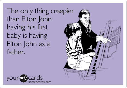 The only thing creepier
than Elton John
having his first
baby is having
Elton John as a
father.