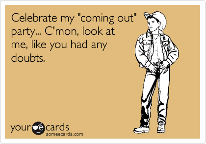 Celebrate my "coming out"
party... C'mon, look at
me, like you had any
doubts.