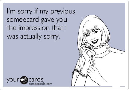 I'm sorry if my previous
someecard gave you
the impression that I
was actually sorry.