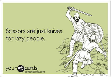


Scissors are just knives
for lazy people.
