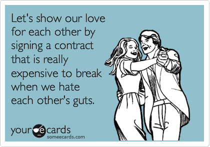 Let's show our love 
for each other by 
signing a contract
that is really
expensive to break
when we hate
each other's guts.