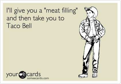 I'll give you a "meat filling"
and then take you to
Taco Bell