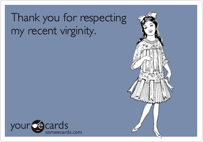 Thank you for respecting
my recent virginity. 