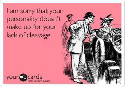 I am sorry that your
personality doesn't
make up for your
lack of cleavage.