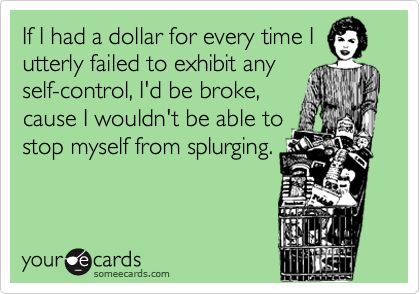 If I had a dollar for every time I
utterly failed to exhibit any
self-control, I'd be broke,
cause I wouldn't be able to
stop myself from splurging.