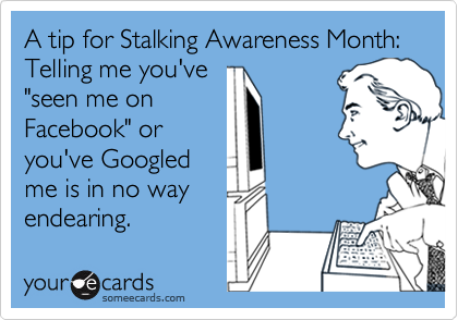 A tip for Stalking Awareness Month: Telling me you've
"seen me on
Facebook" or
you've Googled
me is in no way
endearing.