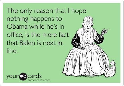 The only reason that I hope nothing happens to 
Obama while he's in
office, is the mere fact 
that Biden is next in
line.