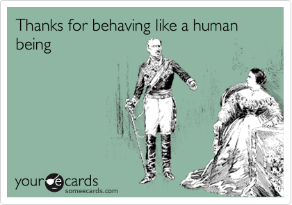 Thanks for behaving like a human being