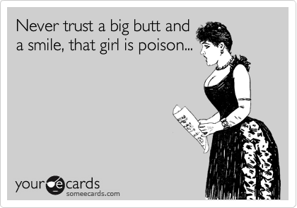 Never trust a big butt and
a smile, that girl is poison...