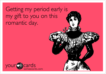 Getting my period early is
my gift to you on this
romantic day.