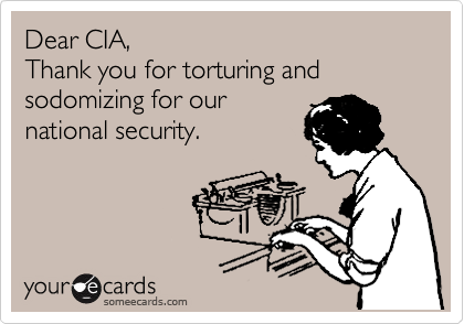 Dear CIA,
Thank you for torturing and sodomizing for our
national security.