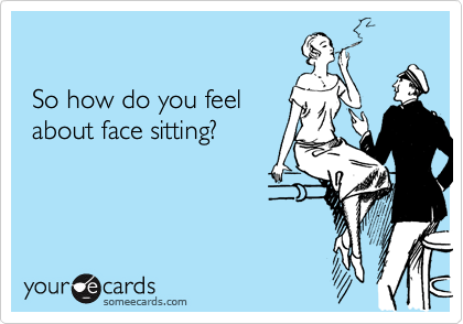 

 So how do you feel
 about face sitting?
